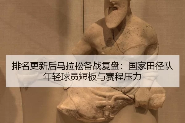 排名更新后马拉松备战复盘：国家田径队年轻球员短板与赛程压力